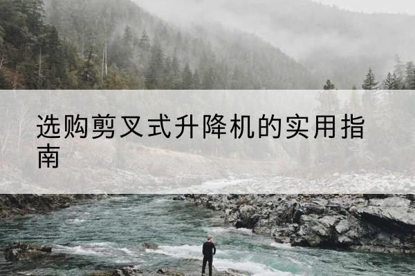黄平剪叉式升降机怎么选-选购剪叉式升降机的实用指南