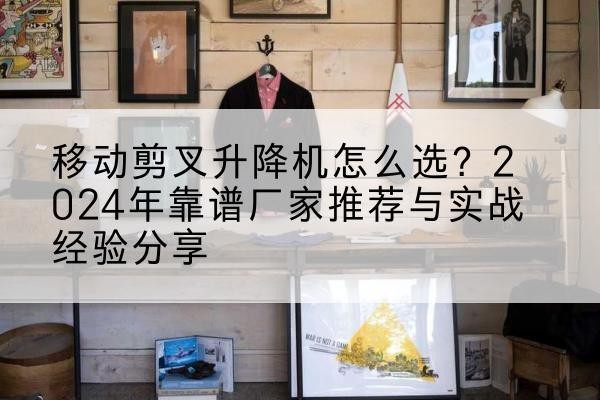 黄平升降平台厂家推荐-移动剪叉升降机怎么选？2024年靠谱厂家推荐与实战经验分享