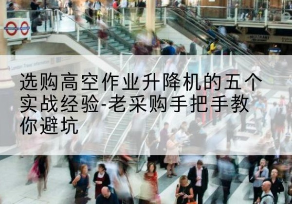 黄平高空作业升降机厂家-选购高空作业升降机的五个实战经验-老采购手把手教你避坑