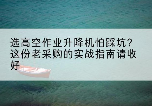 黄平高空作业升降机厂家推荐-选高空作业升降机怕踩坑？这份老采购的实战指南请收好