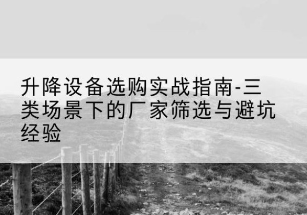 黄平移动式升降机厂家推荐-升降设备选购实战指南-三类场景下的厂家筛选与避坑经验