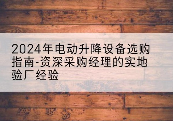 黄平电动剪叉升降平台厂家-2024年电动升降设备选购指南-资深采购经理的实地验厂经验