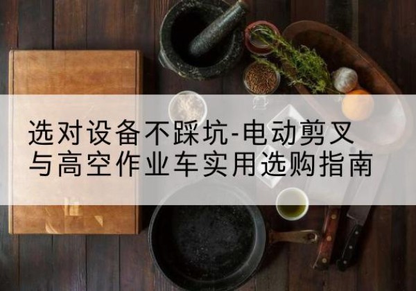 黄平电动剪叉升降平台怎么选-选对设备不踩坑-电动剪叉与高空作业车实用选购指南