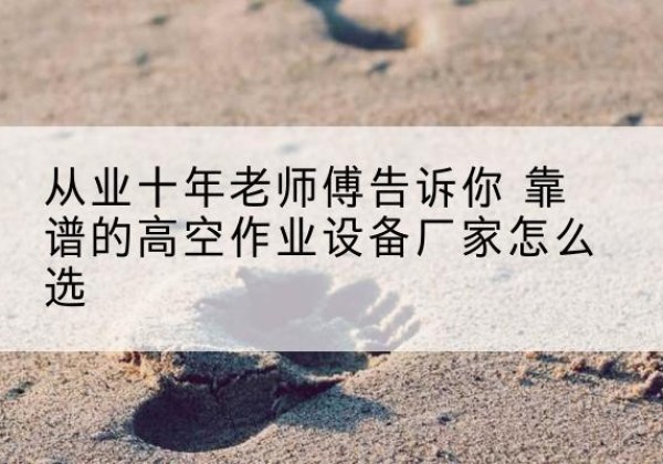 黄平高空作业升降机厂家推荐-从业十年老师傅告诉你 靠谱的高空作业设备厂家怎么选
