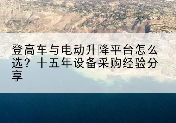 黄平登高车厂家厂家-登高车与电动升降平台怎么选？十五年设备采购经验分享