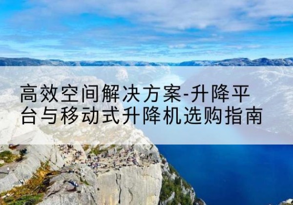 黄平升降平台厂家-*空间解决方案-升降平台与移动式升降机选购指南
