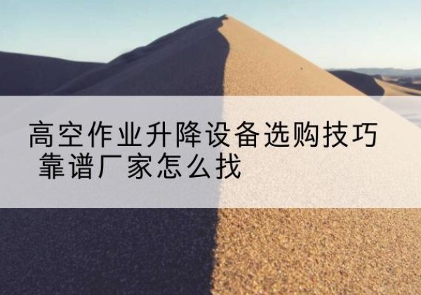 黄平电动升降平台厂家推荐-高空作业升降设备选购技巧 靠谱厂家怎么找