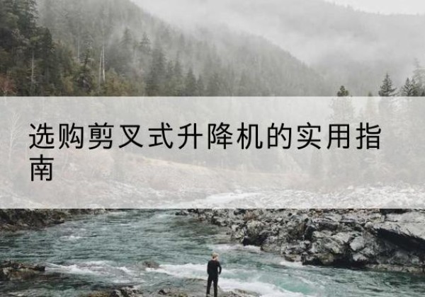 黄平剪叉式升降机怎么选-选购剪叉式升降机的实用指南
