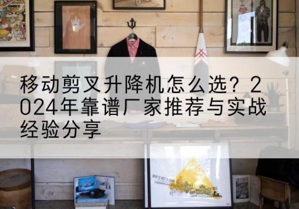 黄平升降平台厂家推荐-移动剪叉升降机怎么选？2024年靠谱厂家推荐与实战经验分享